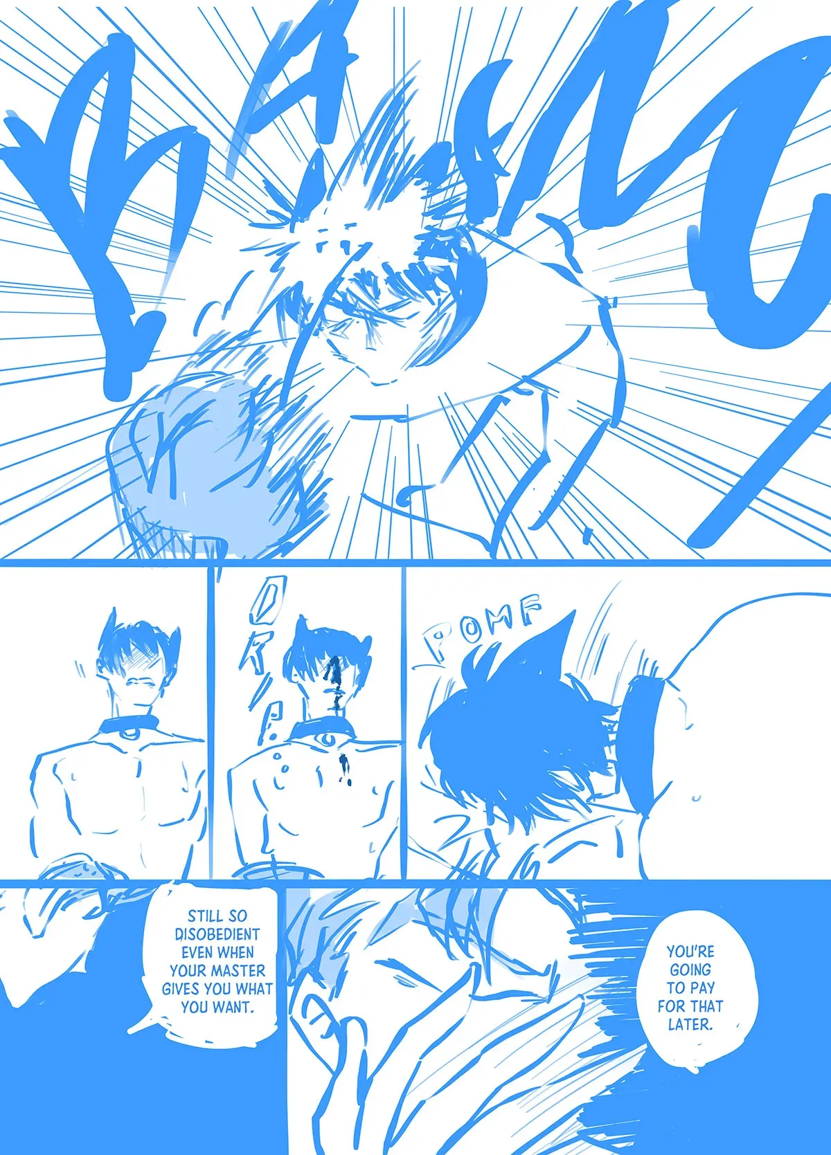 Comic page 13: Tadashi smashes his head into Ainosuke&#x27;s face in a headbutt, and starts bleeding from the face. Tadashi then collapses on Ainosuke&#x27;s chest silently. Ainosuke shocked, says,  "Still so disobedient even when your master gives you what you want. You&#x27;re going to pay for that later." Ainosuke clutches his face, but appears uninjured.